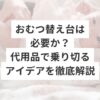 おむつ替え台は必要か？代用品で乗り切るアイデアを徹底解説