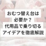 おむつ替え台は必要か？代用品で乗り切るアイデアを徹底解説