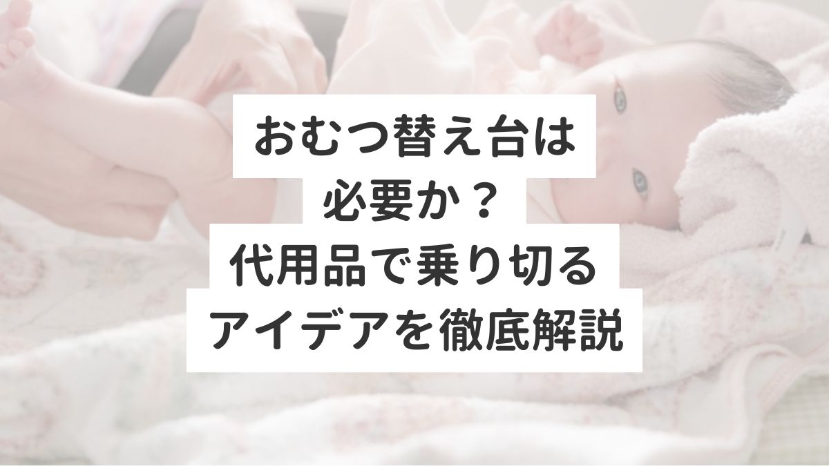 おむつ替え台は必要か？代用品で乗り切るアイデアを徹底解説