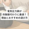電気圧力鍋が炊飯器代わりに最適？理由とおすすめの選び方