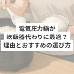 電気圧力鍋が炊飯器代わりに最適？理由とおすすめの選び方